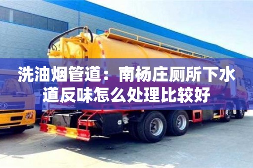 紹興洗油煙管道：南楊莊廁所下水道反味怎么處理比較好