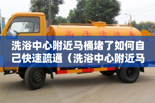 洗浴中心附近馬桶堵了如何自己快速疏通（洗浴中心附近馬桶堵了如何自己快速疏通）