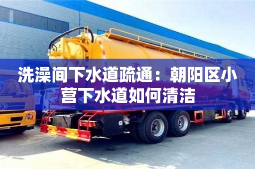 北京洗澡間下水道疏通：朝陽區小營下水道如何清潔