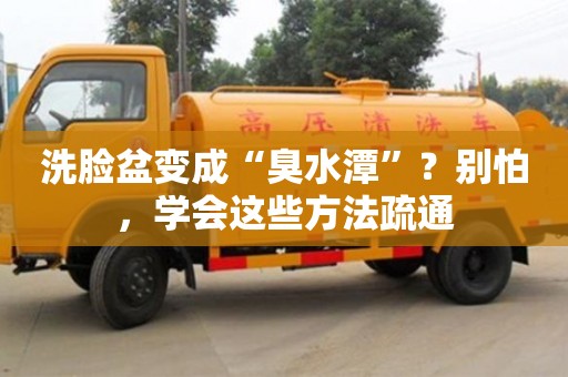 紹興洗臉盆變成“臭水潭”？別怕，學會這些方法疏通
