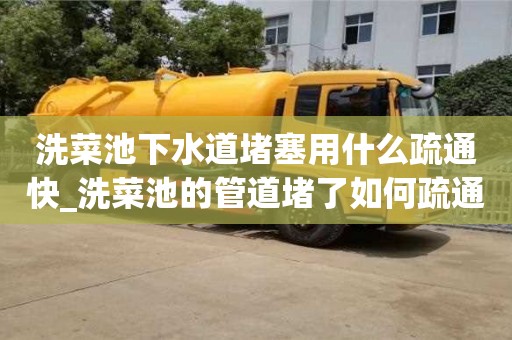 北京洗菜池下水道堵塞用什么疏通快_洗菜池的管道堵了如何疏通