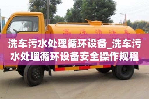洗車污水處理循環(huán)設(shè)備_洗車污水處理循環(huán)設(shè)備安全操作規(guī)程