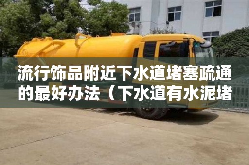 寧波流行飾品附近下水道堵塞疏通的最好辦法（下水道有水泥堵塞用什么方法疏通）
