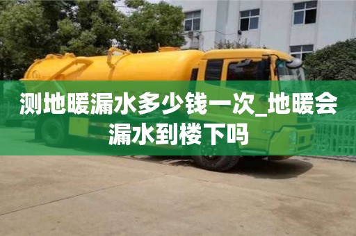 北京測(cè)地暖漏水多少錢一次_地暖會(huì)漏水到樓下嗎