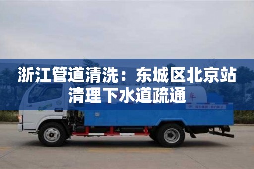 重慶浙江管道清洗：東城區北京站清理下水道疏通