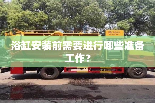天津浴缸安裝前需要進行哪些準備工作？