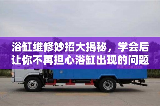 浴缸維修妙招大揭秘,學會后讓你不再擔心浴缸出現的問題 浴缸維修妙招大揭秘,學會后讓你不再擔心浴缸出現的問題