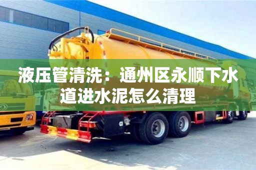 液壓管清洗：通州區永順下水道進水泥怎么清理