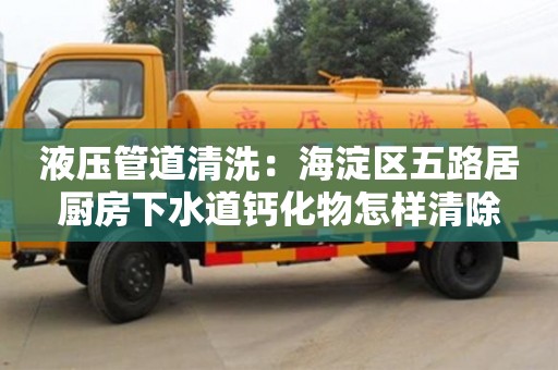 蘇州液壓管道清洗：海淀區五路居廚房下水道鈣化物怎樣清除