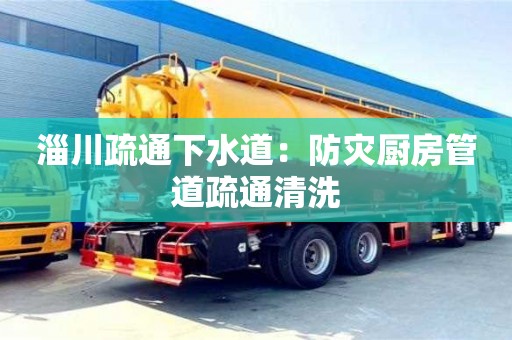 淄川疏通下水道：防災廚房管道疏通清洗