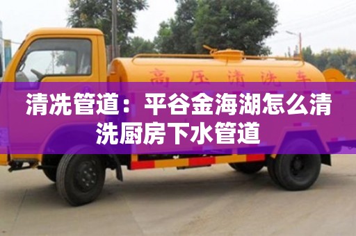 北京清冼管道：平谷金海湖怎么清洗廚房下水管道