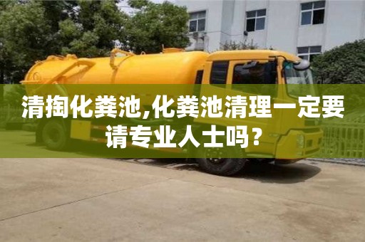 紹興清掏化糞池,化糞池清理一定要請專業人士嗎？