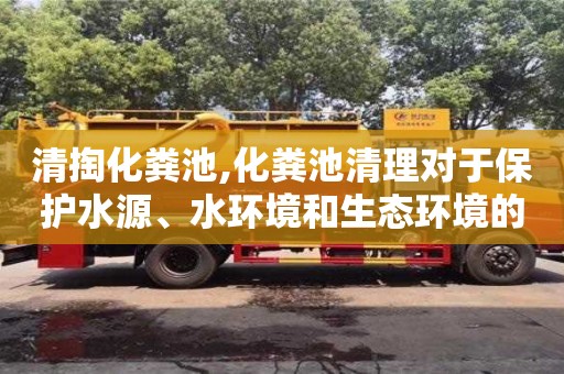 天津清掏化糞池,化糞池清理對于保護水源、水環境和生態環境的重要性？