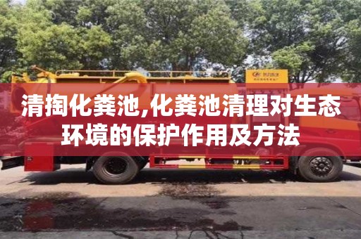 清掏化糞池,化糞池清理對生態(tài)環(huán)境的保護作用及方法