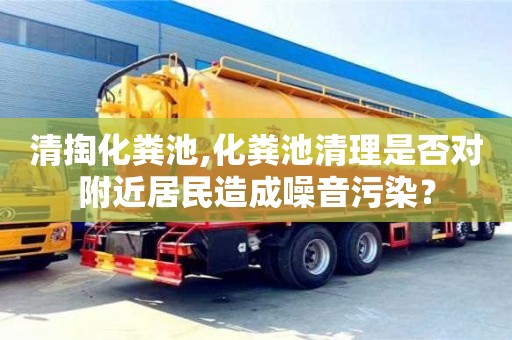 北京清掏化糞池,化糞池清理是否對附近居民造成噪音污染？