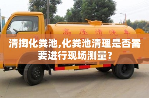 紹興清掏化糞池,化糞池清理是否需要進(jìn)行現(xiàn)場(chǎng)測(cè)量？