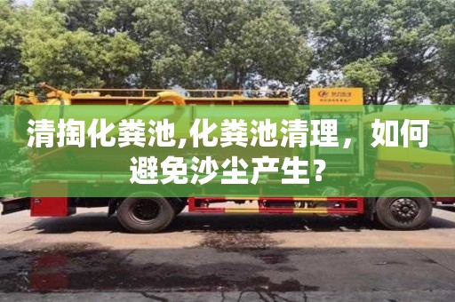 清掏化糞池,化糞池清理，如何避免沙塵產(chǎn)生？
