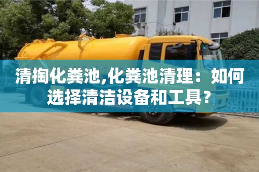 北京清掏化糞池,化糞池清理：如何選擇清潔設(shè)備和工具？