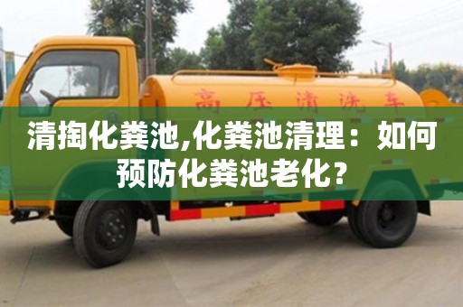紹興清掏化糞池,化糞池清理：如何預防化糞池老化？