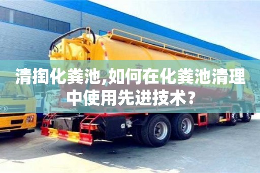 北京清掏化糞池,如何在化糞池清理中使用先進(jìn)技術(shù)？