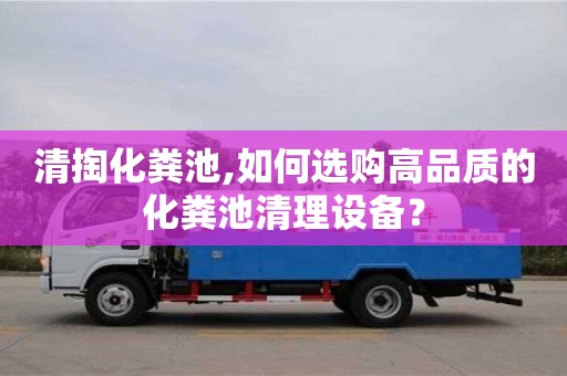 清掏化糞池,如何選購高品質的化糞池清理設備？