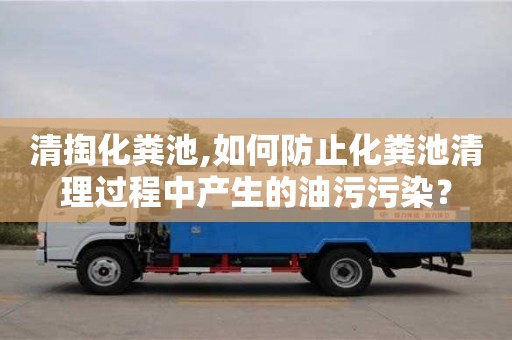 清掏化糞池,如何防止化糞池清理過程中產生的油污污染？