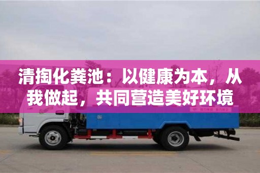清掏化糞池:以健康為本,從我做起,共同營造美好環境 清掏化糞池:以健康為本,從我做起,共同營造美好環境