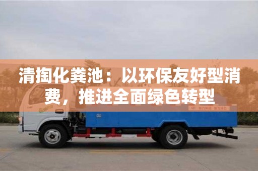 天津清掏化糞池：以環保友好型消費，推進全面綠色轉型
