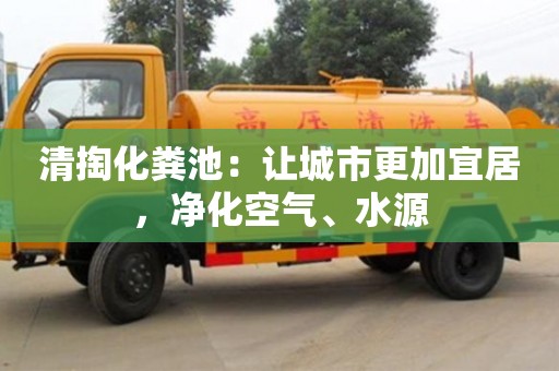 北京清掏化糞池：讓城市更加宜居，凈化空氣、水源