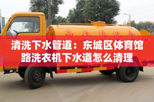 清洗下水管道：東城區體育館路洗衣機下水道怎么清理