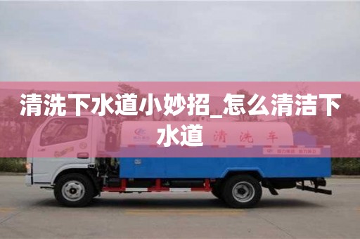 北京清洗下水道小妙招_怎么清潔下水道