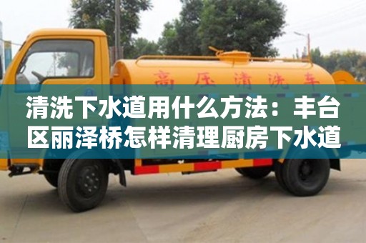 清洗下水道用什么方法：豐臺區麗澤橋怎樣清理廚房下水道