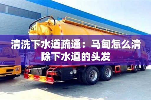 清洗下水道疏通：馬甸怎么清除下水道的頭發(fā)