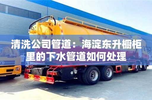 蘇州清洗公司管道：海淀東升櫥柜里的下水管道如何處理