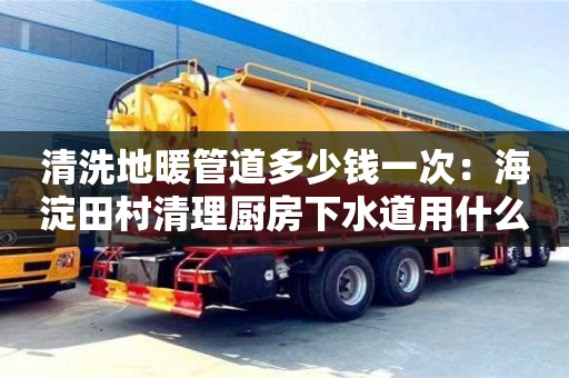 寧波清洗地暖管道多少錢一次：海淀田村清理廚房下水道用什么