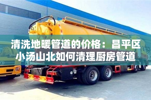 重慶清洗地暖管道的價格：昌平區小湯山北如何清理廚房管道