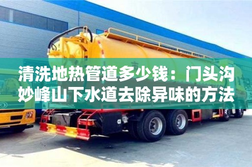 寧波清洗地?zé)峁艿蓝嗌馘X：門頭溝妙峰山下水道去除異味的方法