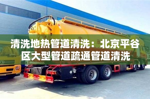 北京清洗地熱管道清洗：北京平谷區大型管道疏通管道清洗