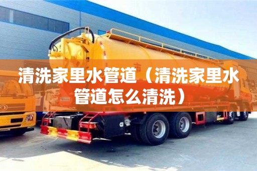 清洗家里水管道（清洗家里水管道怎么清洗）