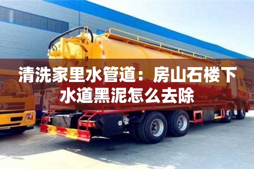 重慶清洗家里水管道：房山石樓下水道黑泥怎么去除