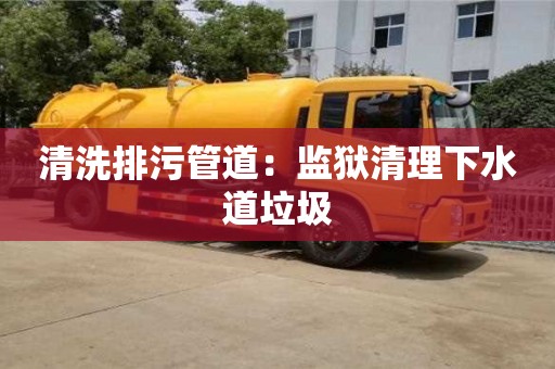 北京清洗排污管道：監獄清理下水道垃圾