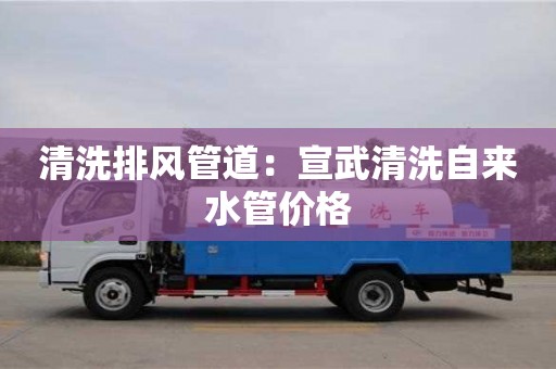 清洗排風管道：宣武清洗自來水管價格