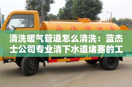 重慶清洗暖氣管道怎么清洗：藍(lán)杰士公司專業(yè)清下水道堵塞的工具