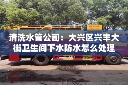 天津清洗水管公司：大興區興豐大街衛生間下水防水怎么處理