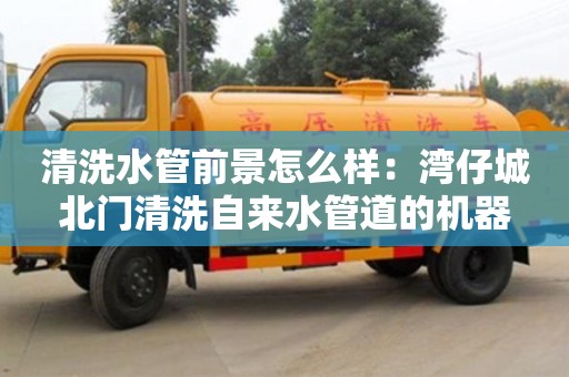 貴陽清洗水管前景怎么樣：灣仔城北門清洗自來水管道的機(jī)器