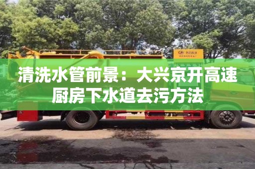 北京清洗水管前景：大興京開高速廚房下水道去污方法