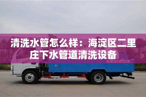北京清洗水管怎么樣：海淀區二里莊下水管道清洗設備