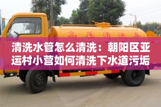 北京清洗水管怎么清洗：朝陽區亞運村小營如何清洗下水道污垢