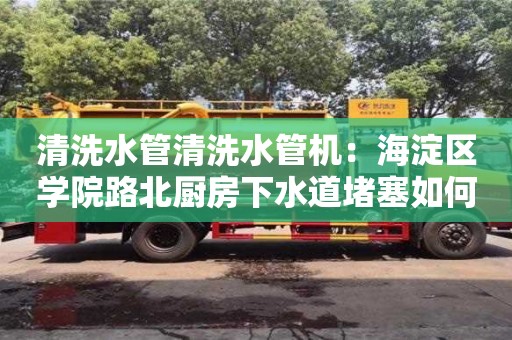 天津清洗水管清洗水管機(jī)：海淀區(qū)學(xué)院路北廚房下水道堵塞如何處理