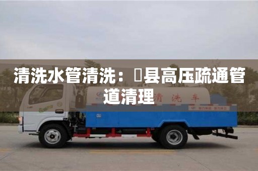天津清洗水管清洗：漷縣高壓疏通管道清理